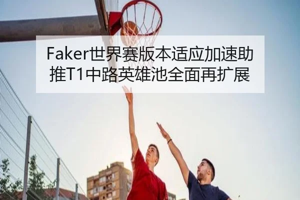 Faker世界赛版本适应加速助推T1中路英雄池全面再扩展